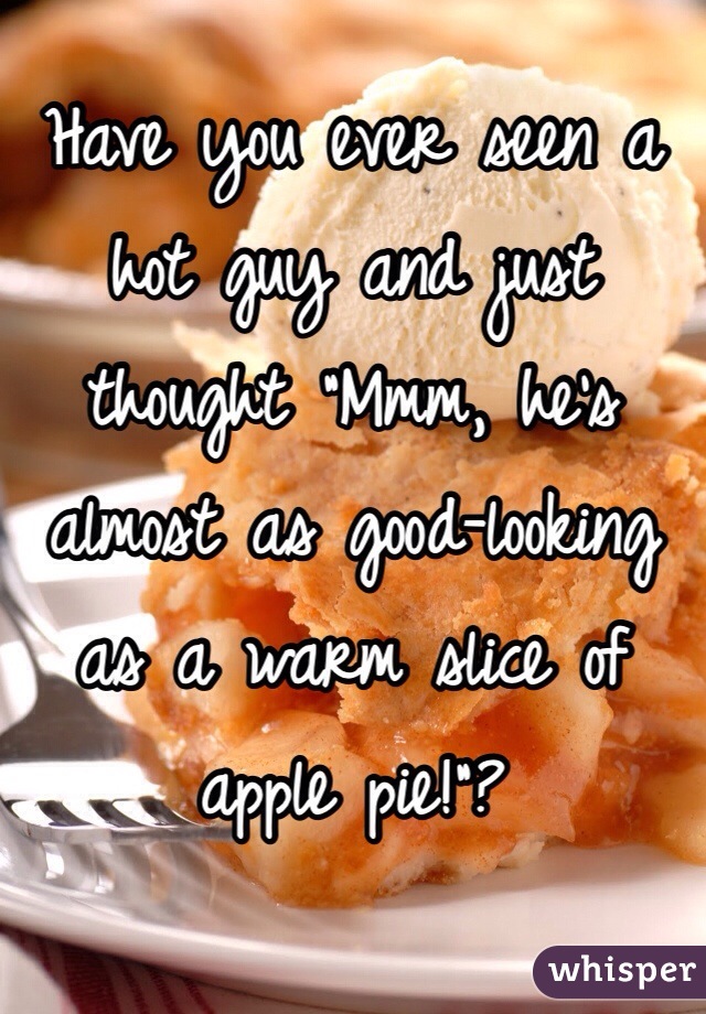 Have you ever seen a hot guy and just thought "Mmm, he's almost as good-looking as a warm slice of apple pie!"?