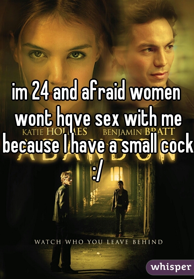 im 24 and afraid women wont hqve sex with me because I have a small cock :/