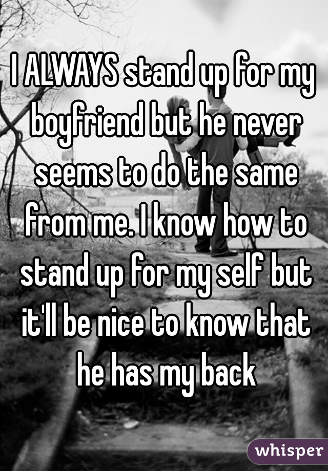 I ALWAYS stand up for my boyfriend but he never seems to do the same from me. I know how to stand up for my self but it'll be nice to know that he has my back