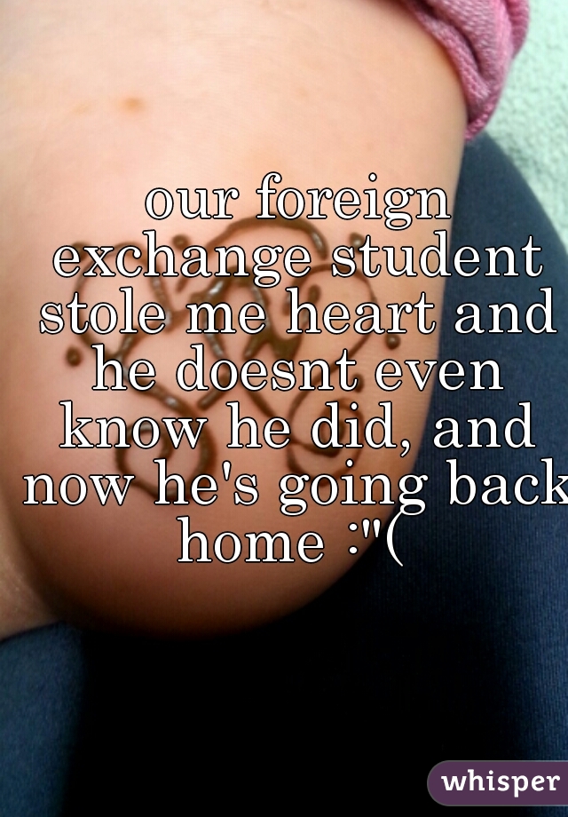  our foreign exchange student stole me heart and he doesnt even know he did, and now he's going back home :"( 
