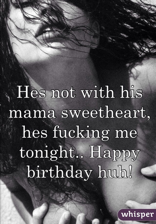 Hes not with his mama sweetheart, hes fucking me tonight.. Happy birthday huh! 