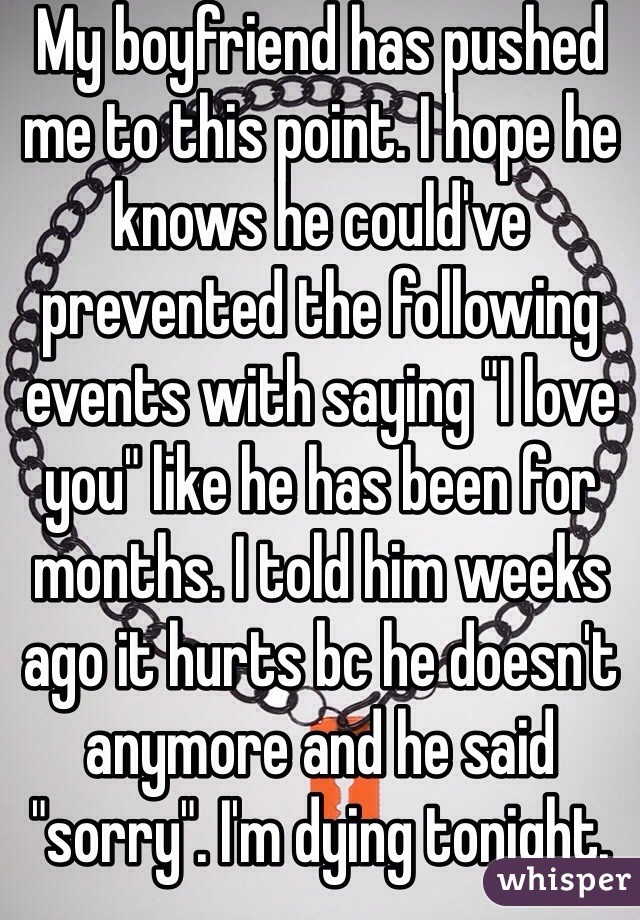 My boyfriend has pushed me to this point. I hope he knows he could've prevented the following events with saying "I love you" like he has been for months. I told him weeks ago it hurts bc he doesn't anymore and he said "sorry". I'm dying tonight. 