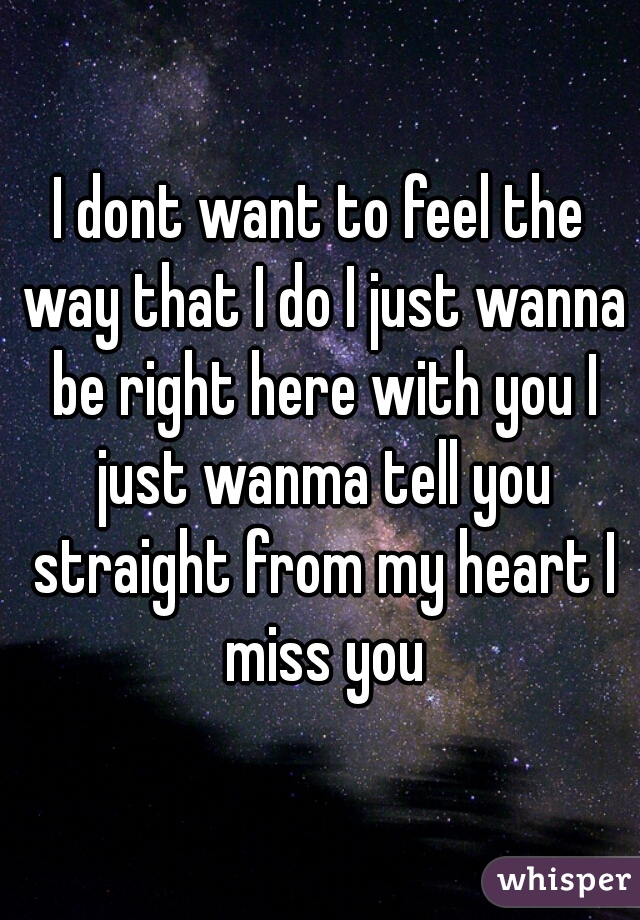 I dont want to feel the way that I do I just wanna be right here with you I just wanma tell you straight from my heart I miss you