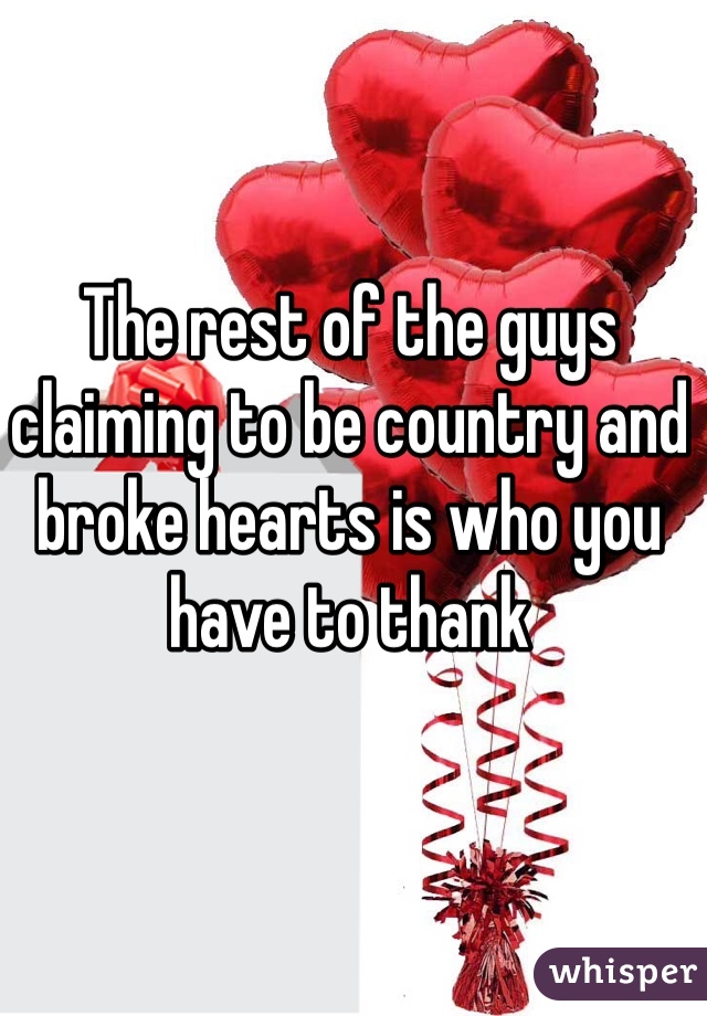 The rest of the guys claiming to be country and broke hearts is who you have to thank 