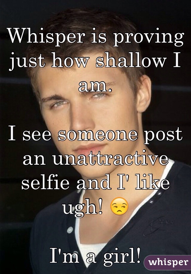 Whisper is proving just how shallow I am.

I see someone post an unattractive selfie and I' like ugh! 😒

I'm a girl!