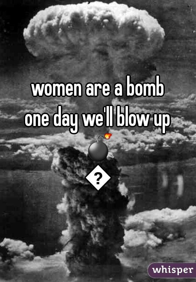 women are a bomb
one day we'll blow up 💣💣