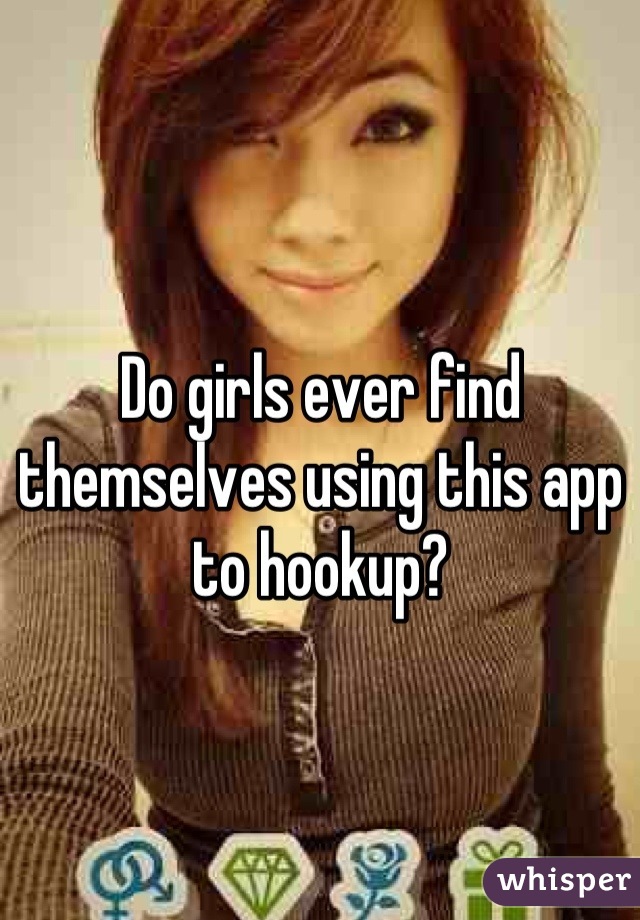 Do girls ever find themselves using this app to hookup?