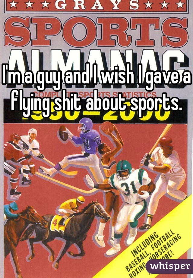 I'm a guy and I wish I gave a flying shit about sports. 