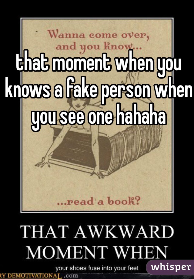 that moment when you knows a fake person when you see one hahaha