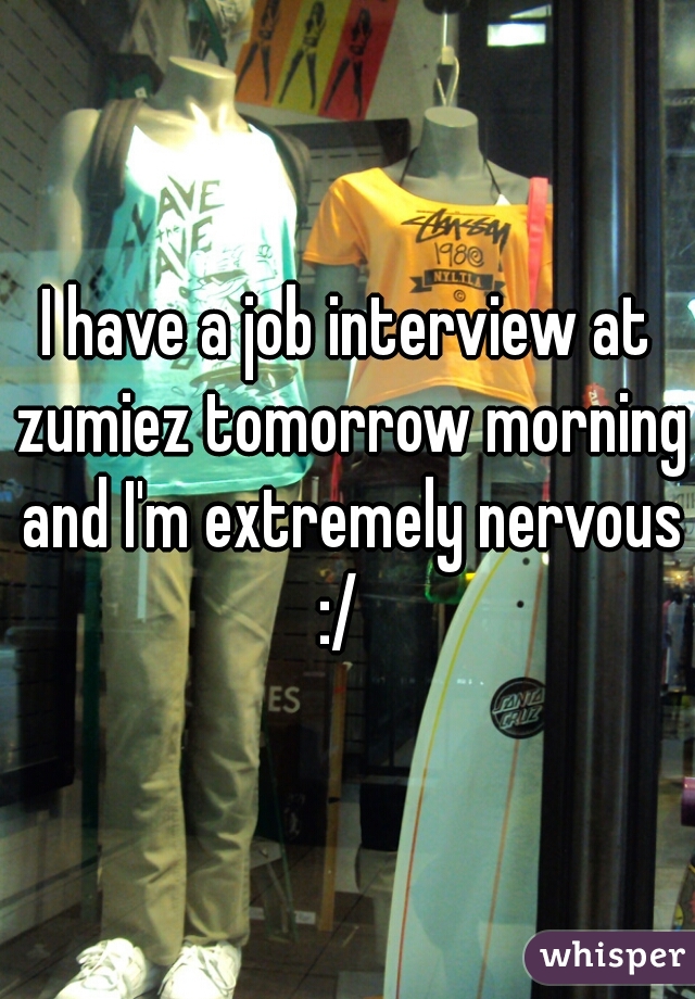 I have a job interview at zumiez tomorrow morning and I'm extremely nervous :/  