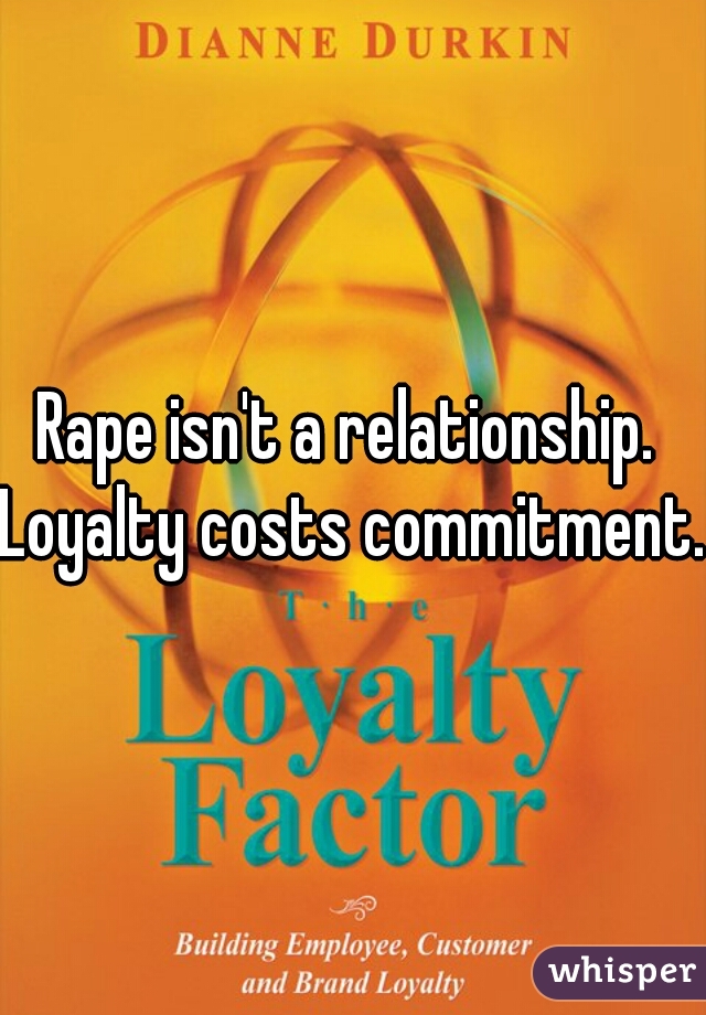 Rape isn't a relationship. 
Loyalty costs commitment. 