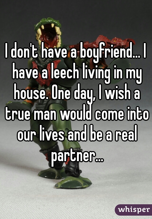 I don't have a boyfriend... I have a leech living in my house. One day, I wish a true man would come into our lives and be a real partner...