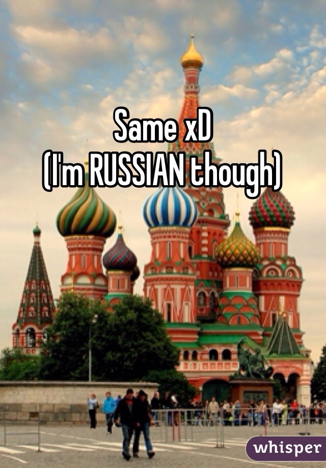 Same xD 
(I'm RUSSIAN though)