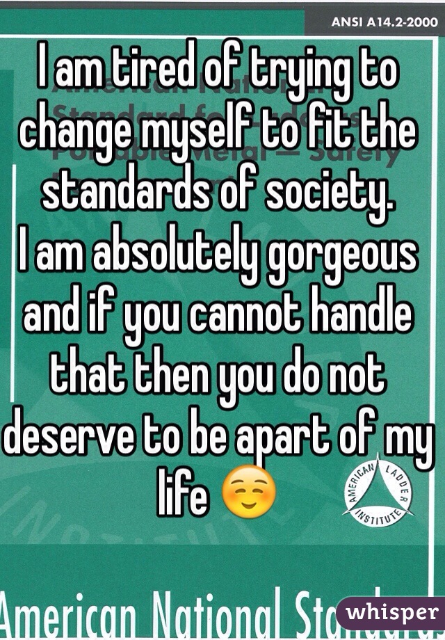 I am tired of trying to change myself to fit the standards of society.
I am absolutely gorgeous and if you cannot handle that then you do not deserve to be apart of my life ☺️