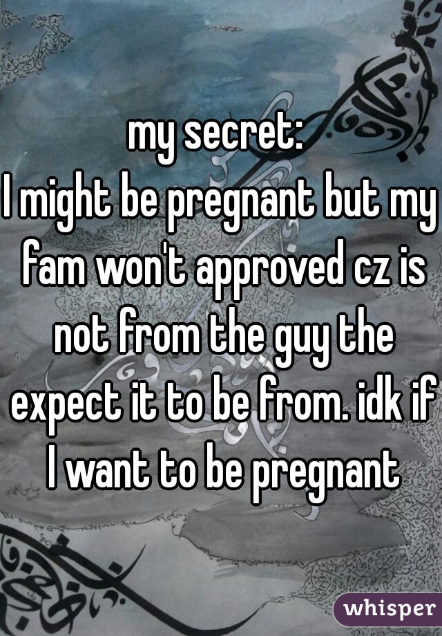 my secret: 
I might be pregnant but my fam won't approved cz is not from the guy the expect it to be from. idk if I want to be pregnant