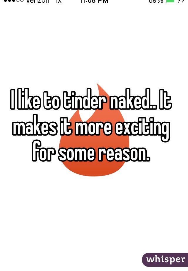 I like to tinder naked.. It makes it more exciting for some reason.