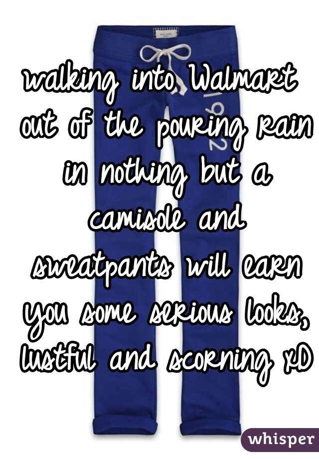 walking into Walmart out of the pouring rain in nothing but a camisole and sweatpants will earn you some serious looks, lustful and scorning xD 