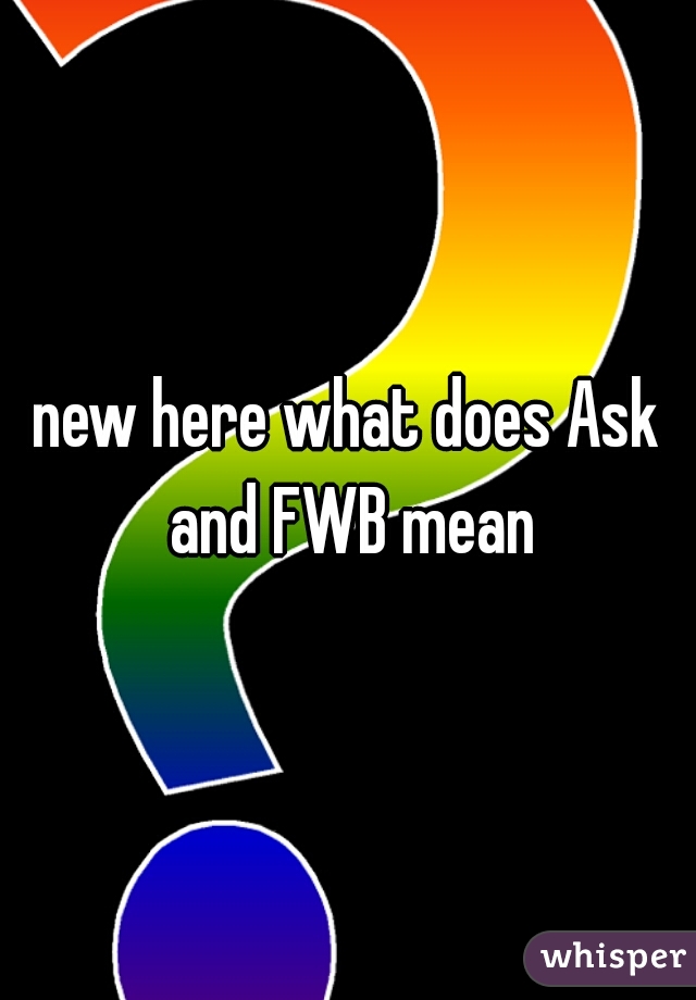 new here what does Ask and FWB mean