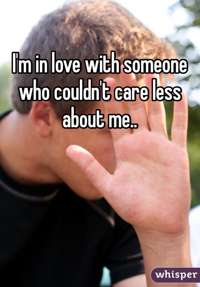 I'm in love with someone who couldn't care less about me..