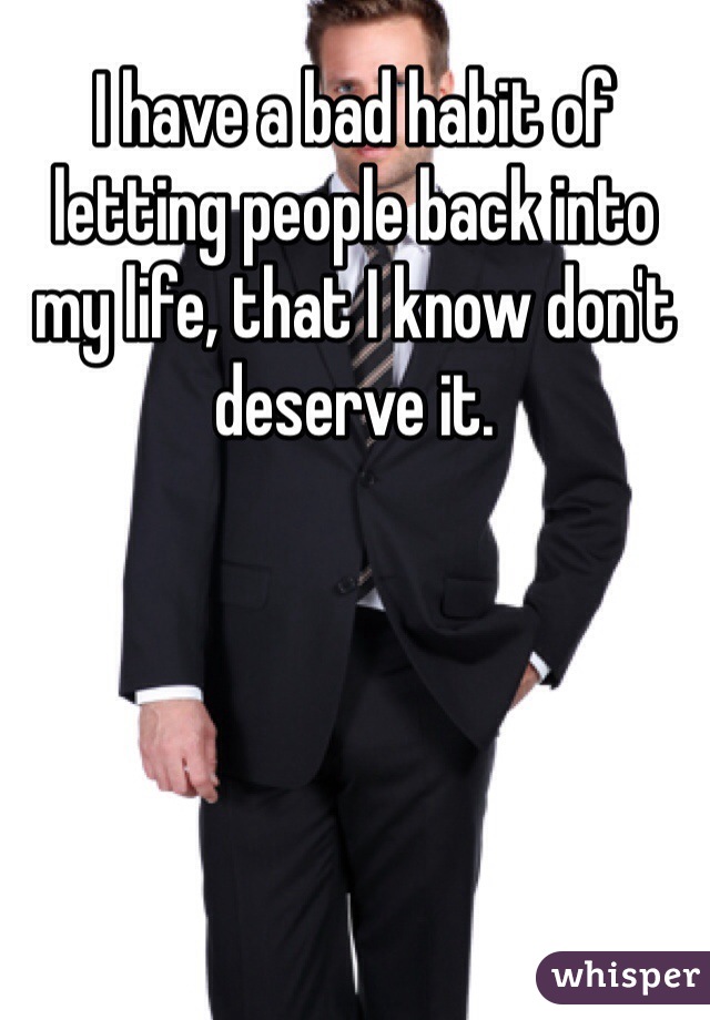 I have a bad habit of letting people back into my life, that I know don't deserve it. 