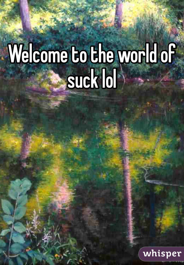 Welcome to the world of suck lol