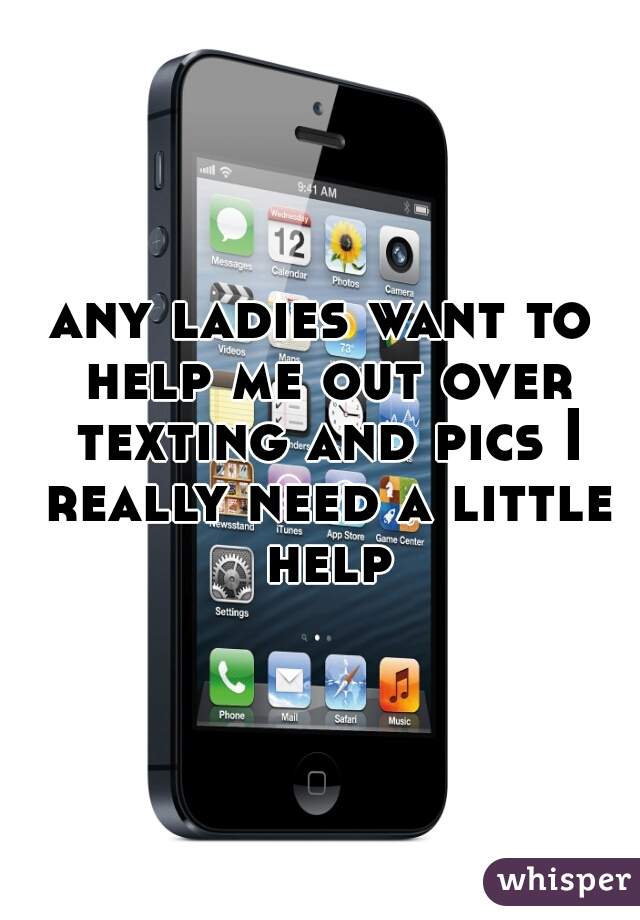 any ladies want to help me out over texting and pics I really need a little help