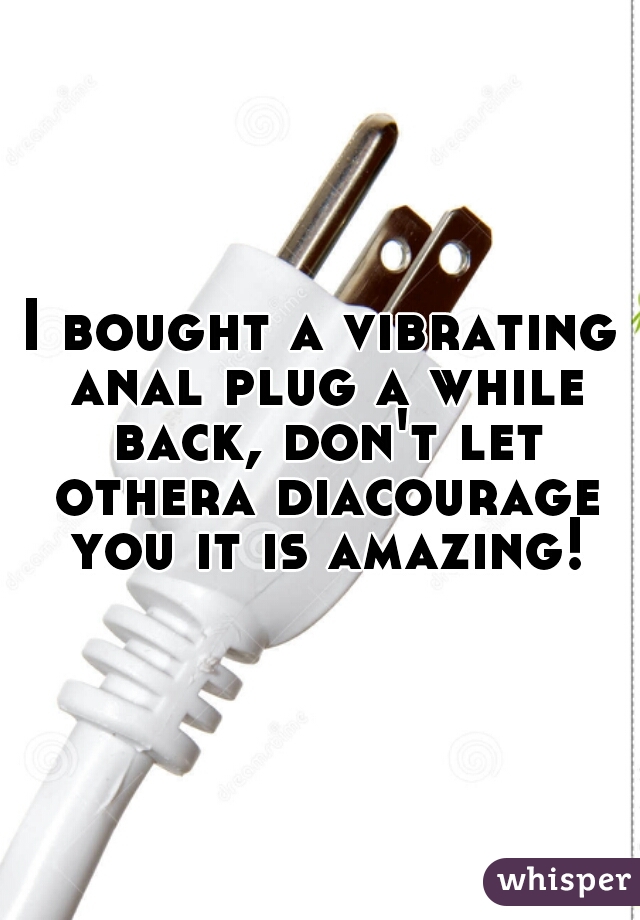 I bought a vibrating anal plug a while back, don't let othera diacourage you it is amazing!