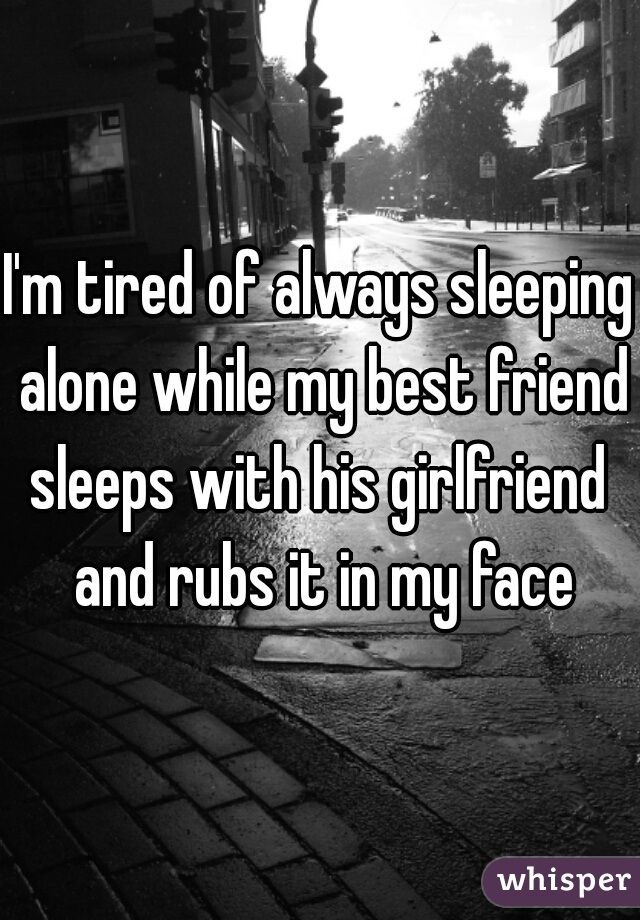 I'm tired of always sleeping alone while my best friend sleeps with his girlfriend  and rubs it in my face