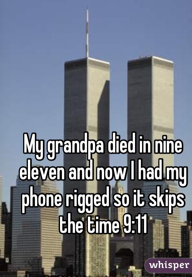 My grandpa died in nine eleven and now I had my phone rigged so it skips the time 9:11