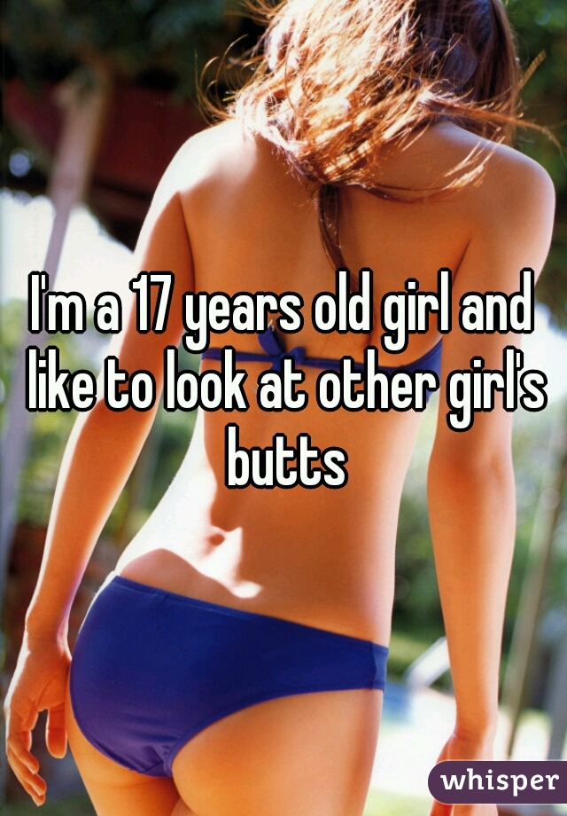 I'm a 17 years old girl and like to look at other girl's butts