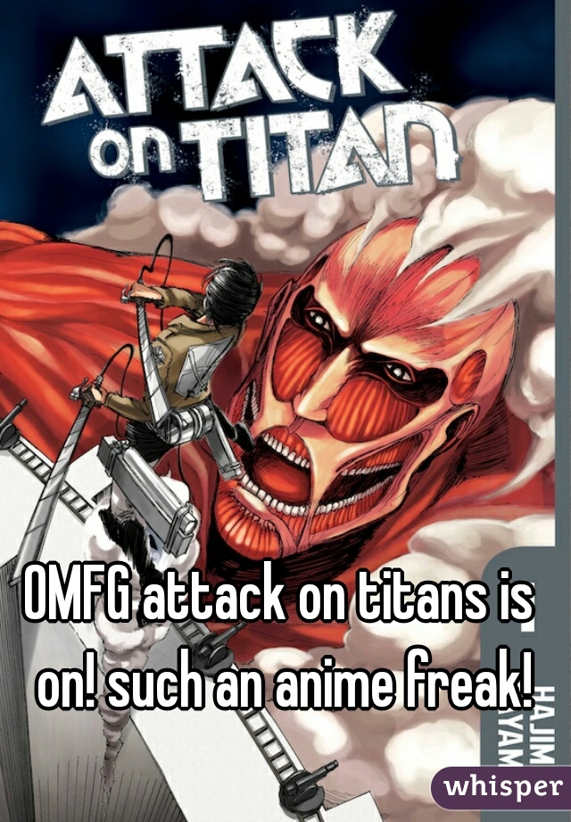 OMFG attack on titans is on! such an anime freak!