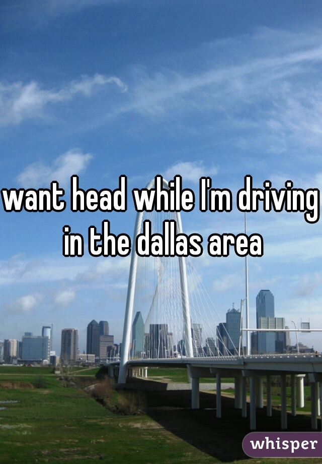 want head while I'm driving in the dallas area