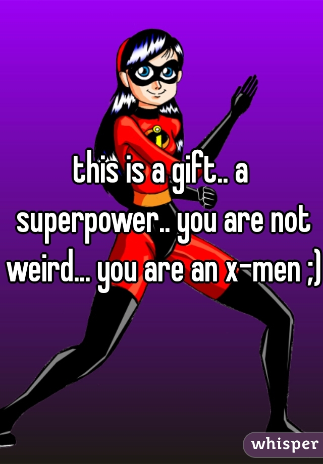 this is a gift.. a superpower.. you are not weird... you are an x-men ;)