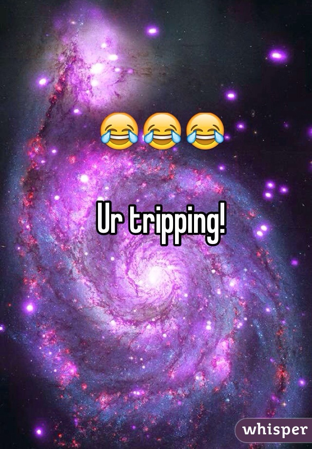 😂😂😂

Ur tripping! 