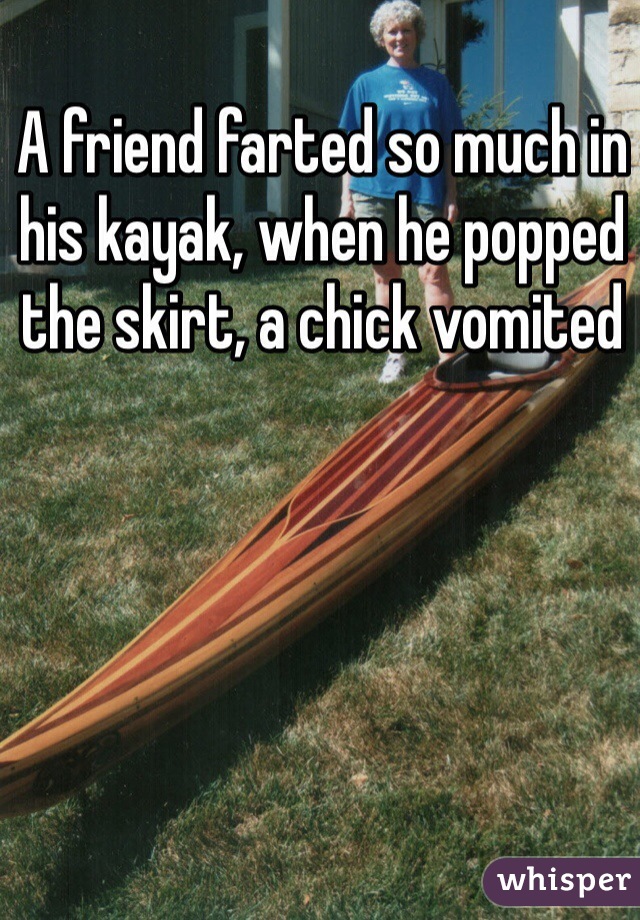 A friend farted so much in his kayak, when he popped the skirt, a chick vomited