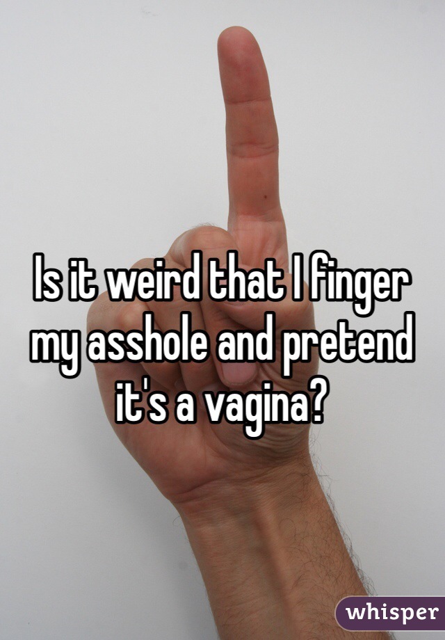 Is it weird that I finger my asshole and pretend it's a vagina? 