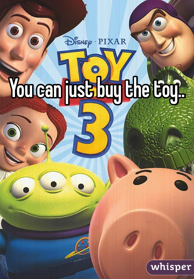 You can just buy the toy..