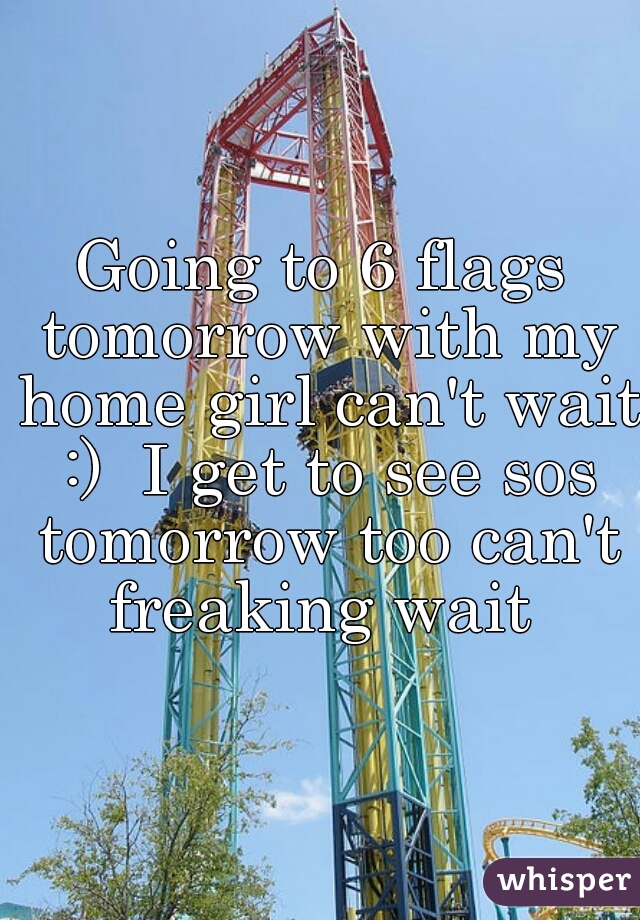 Going to 6 flags tomorrow with my home girl can't wait :)  I get to see sos tomorrow too can't freaking wait 