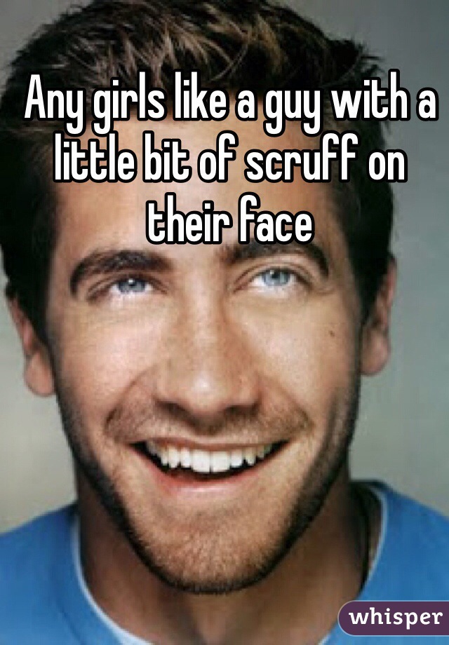 Any girls like a guy with a little bit of scruff on their face