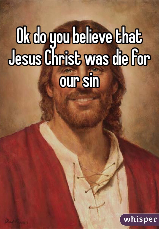 Ok do you believe that Jesus Christ was die for our sin