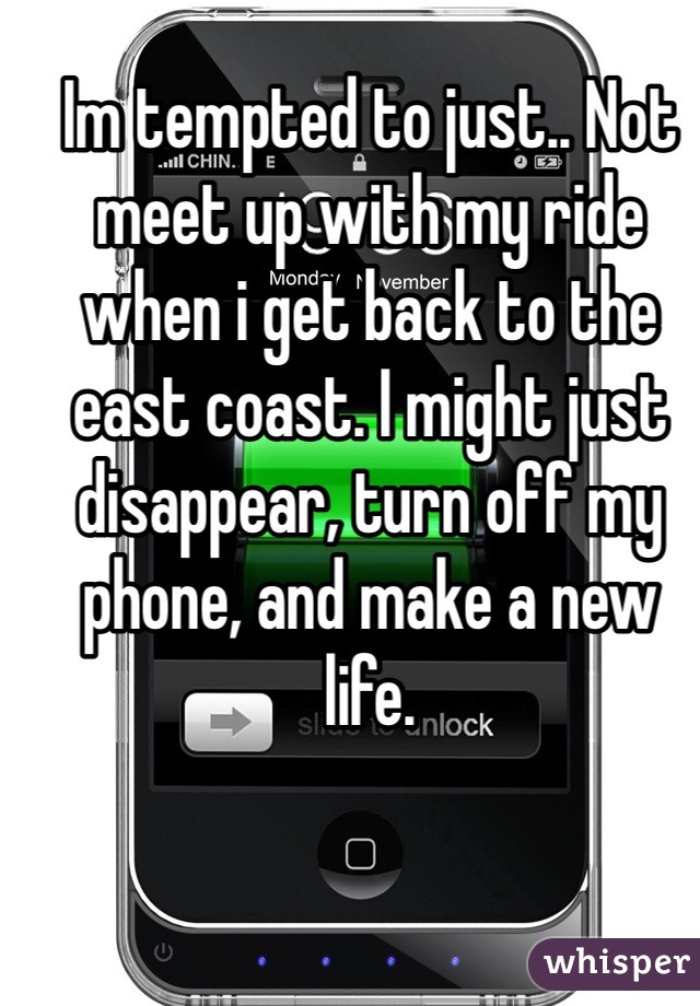 Im tempted to just.. Not meet up with my ride when i get back to the east coast. I might just disappear, turn off my phone, and make a new life. 