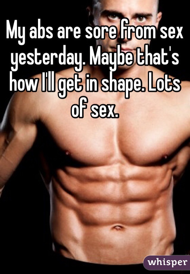 My abs are sore from sex yesterday. Maybe that's how I'll get in shape. Lots of sex. 