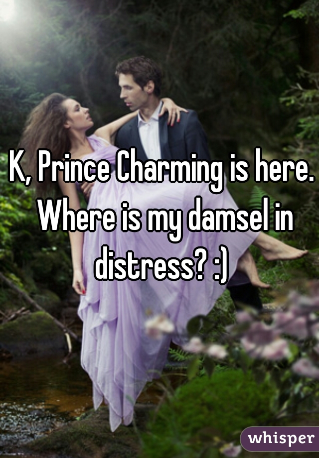 K, Prince Charming is here. Where is my damsel in distress? :) 