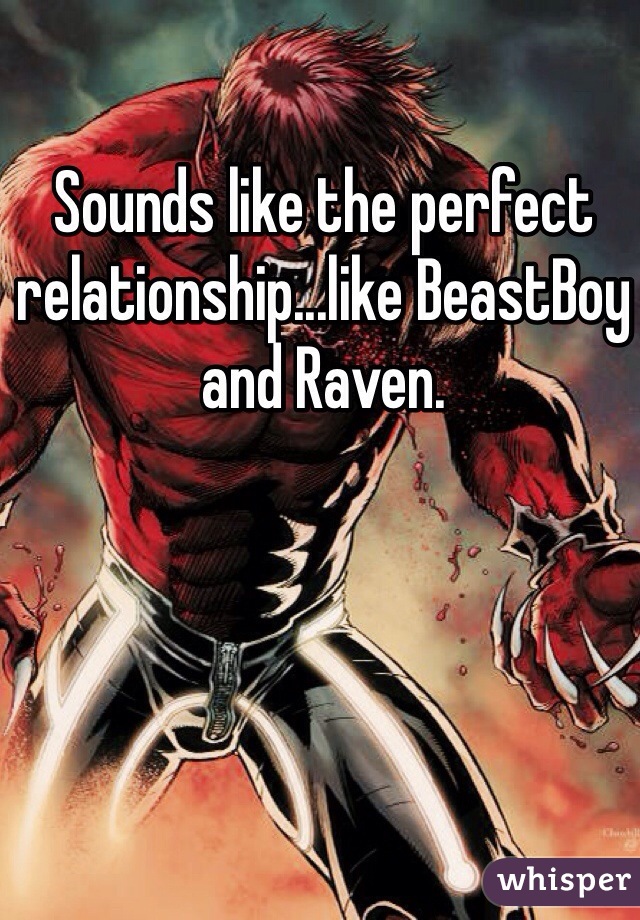 Sounds like the perfect relationship...like BeastBoy and Raven.