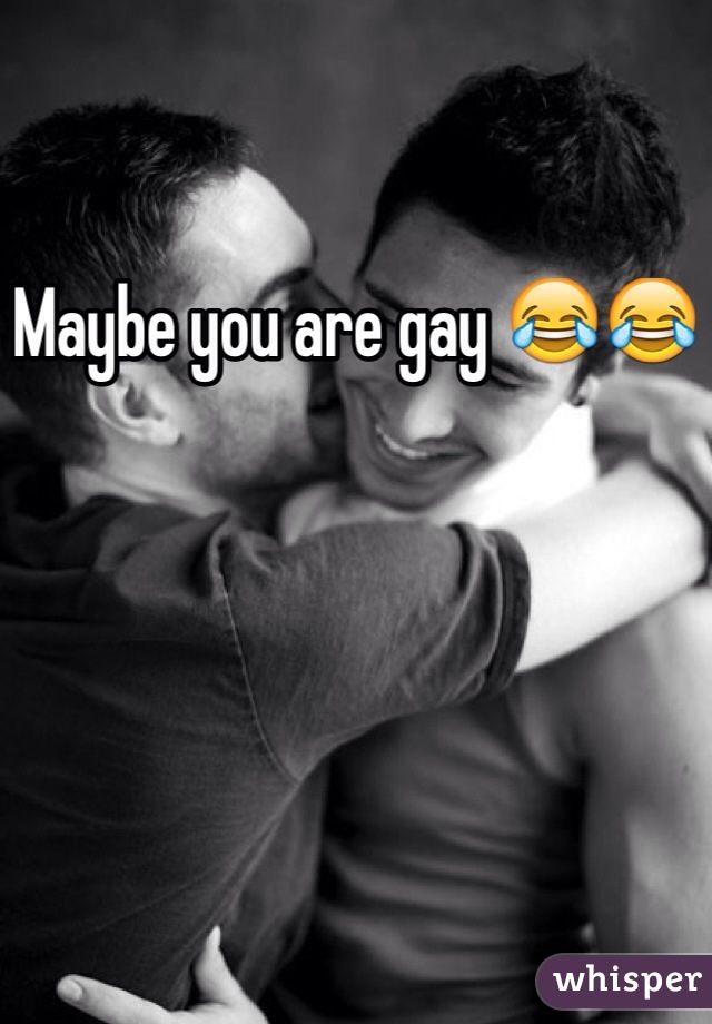 Maybe you are gay 😂😂