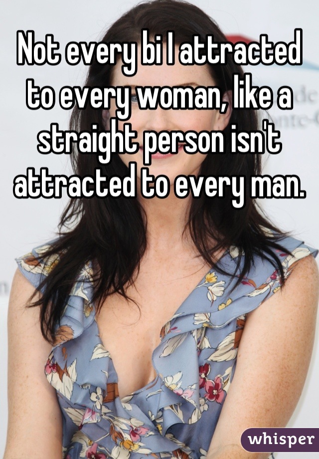 Not every bi I attracted to every woman, like a straight person isn't attracted to every man.