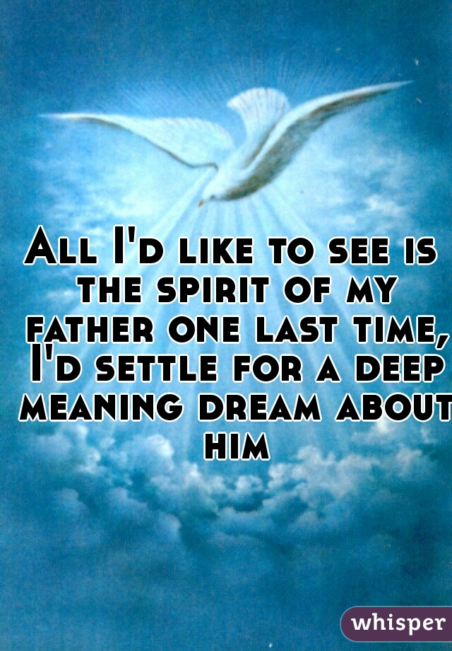 All I'd like to see is the spirit of my father one last time, I'd settle for a deep meaning dream about him