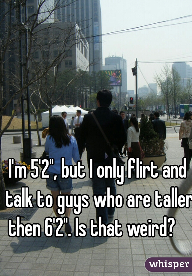 I'm 5'2", but I only flirt and talk to guys who are taller then 6'2". Is that weird?    