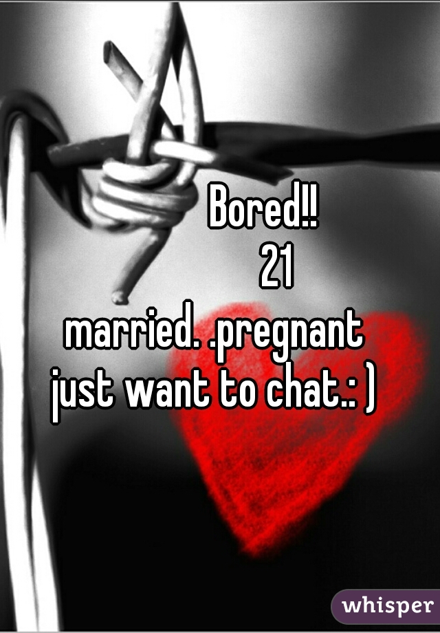            Bored!! 
              21 
married. .pregnant 
just want to chat.: ) 