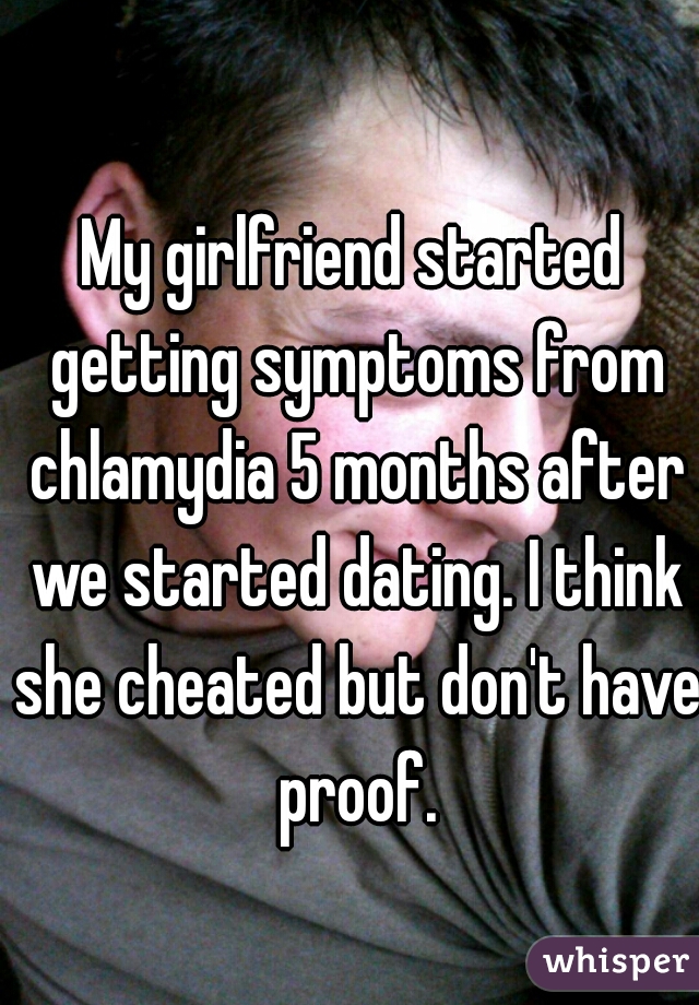 My girlfriend started getting symptoms from chlamydia 5 months after we started dating. I think she cheated but don't have proof.